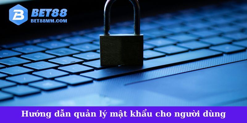 Hướng dẫn quản lý mật khẩu an toàn cho người dùng